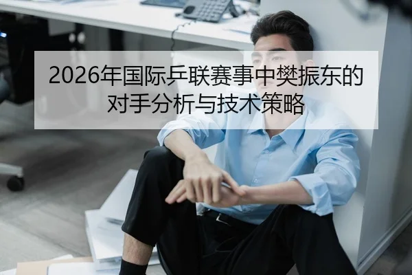 2026年国际乒联赛事中樊振东的对手分析与技术策略