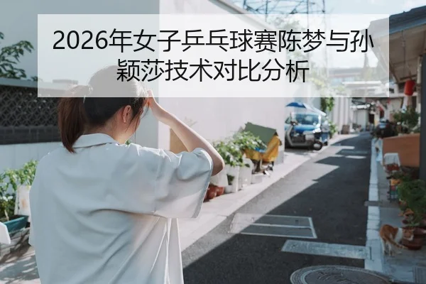 2026年女子乒乓球赛陈梦与孙颖莎技术对比分析