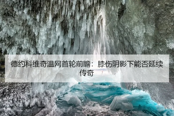 德约科维奇温网首轮前瞻：膝伤阴影下能否延续传奇