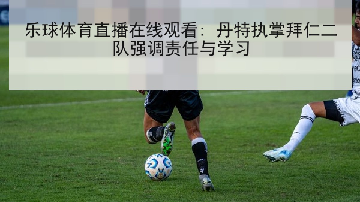 乐球体育直播在线观看: 丹特执掌拜仁二队强调责任与学习