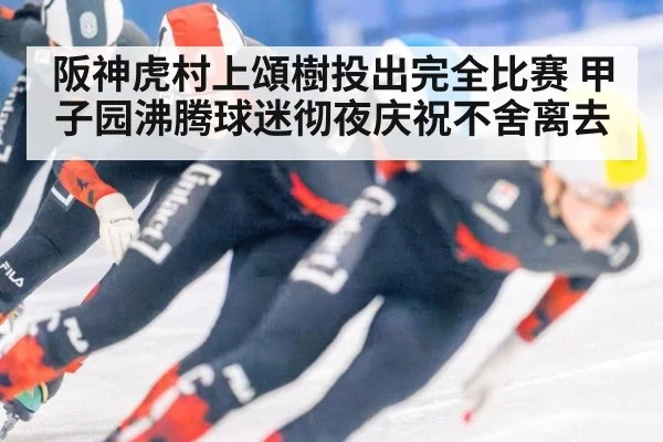 阪神虎村上頌樹投出完全比赛 甲子园沸腾球迷彻夜庆祝不舍离去