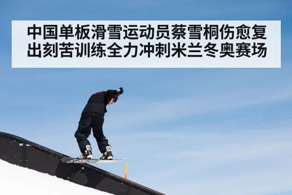 中国单板滑雪运动员蔡雪桐伤愈复出刻苦训练全力冲刺米兰冬奥赛场
