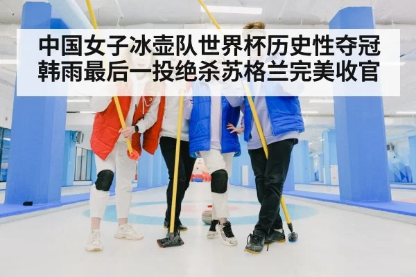 中国女子冰壶队世界杯历史性夺冠韩雨最后一投绝杀苏格兰完美收官