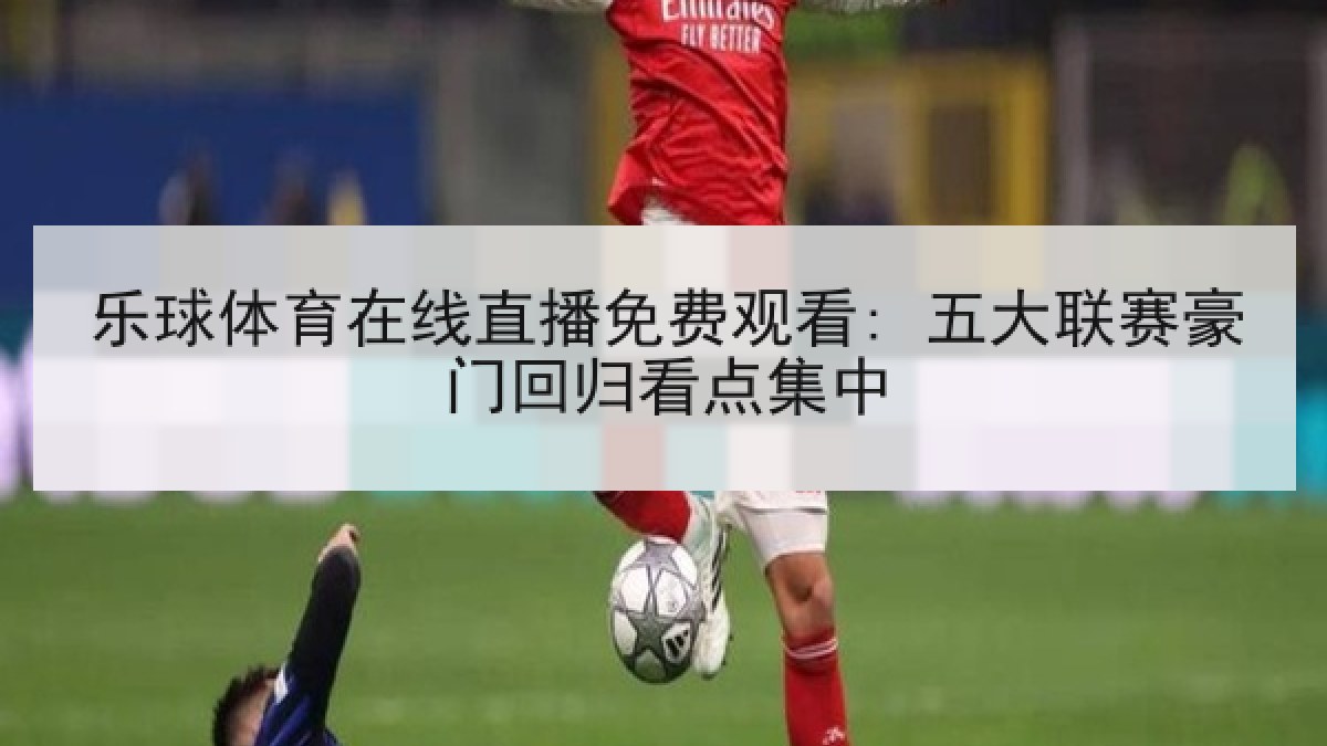 乐球体育在线直播免费观看: 五大联赛豪门回归看点集中 乐球体育在线直播免费观看: 五大联赛豪门回归看点集中