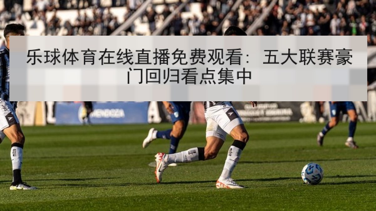 乐球体育在线直播免费观看: 五大联赛豪门回归看点集中 乐球体育在线直播免费观看: 五大联赛豪门回归看点集中