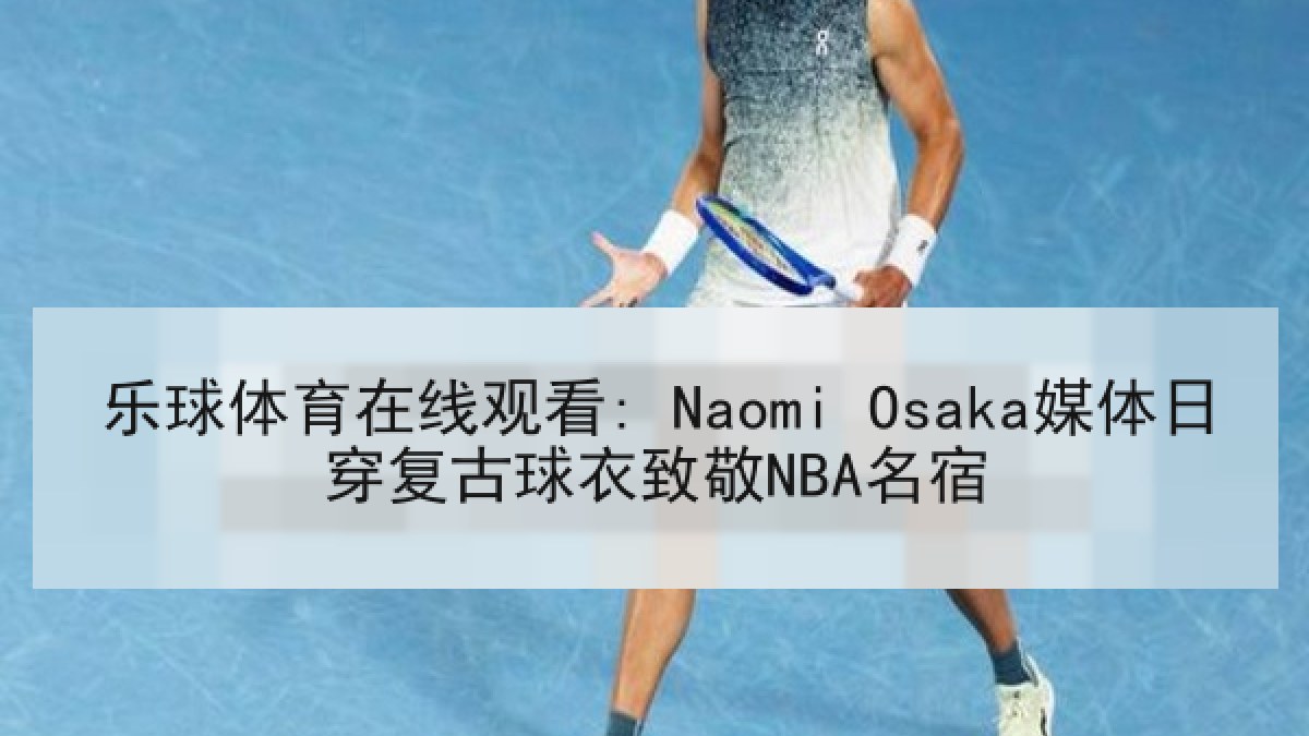 乐球体育在线观看: Naomi Osaka媒体日穿复古球衣致敬NBA名宿