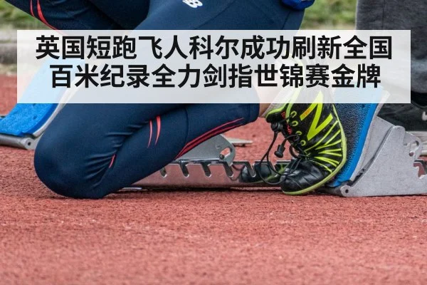 英国短跑飞人科尔成功刷新全国百米纪录全力剑指世锦赛金牌